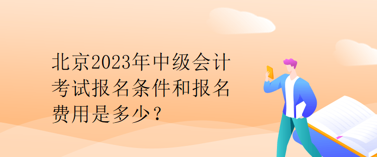 北京2023年中级会计考试报名条件和报名费用是多少？