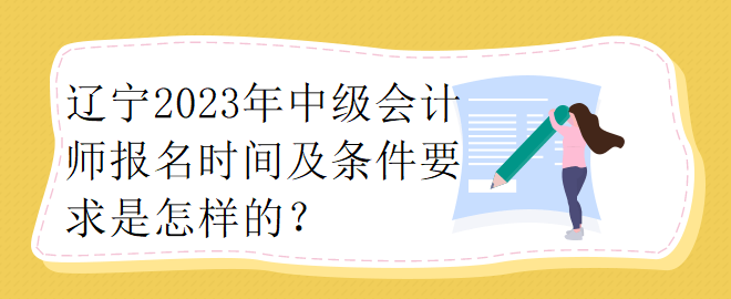 辽宁2023年中级会计师报名时间及条件要求是怎样的？