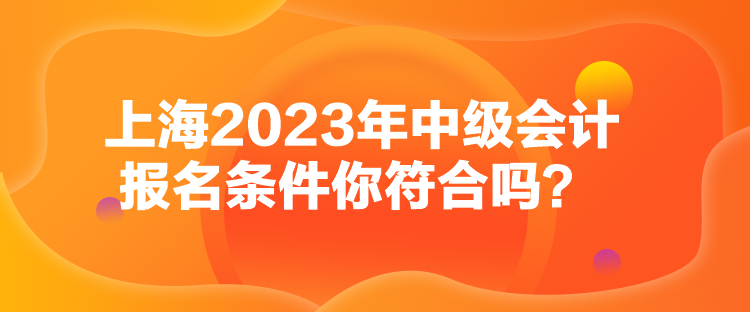 上海2023年中级会计报名条件你符合吗？