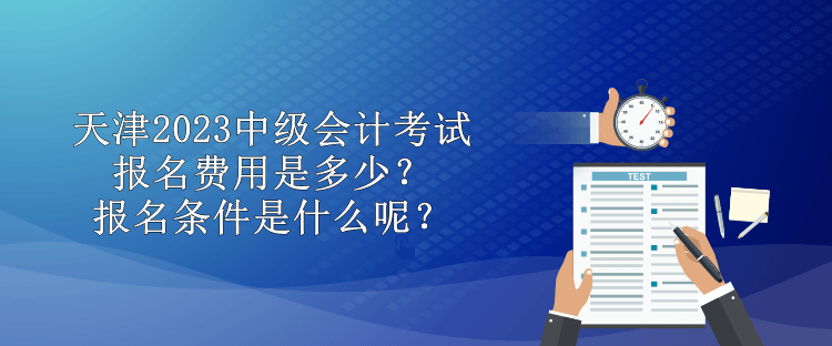 天津2023中级会计考试报名费用是多少？报名条件是什么呢？