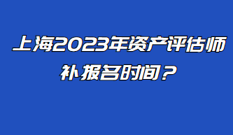 上海2023年资产评估师补报名时间？