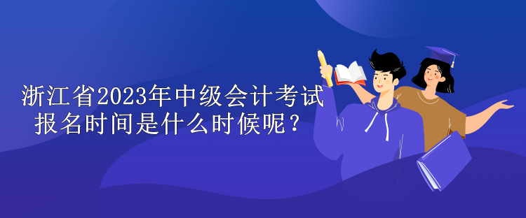 浙江省2023年中级会计考试报名时间是什么时候呢？