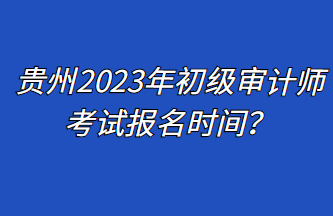贵州2023年初级审计师考试报名时间？