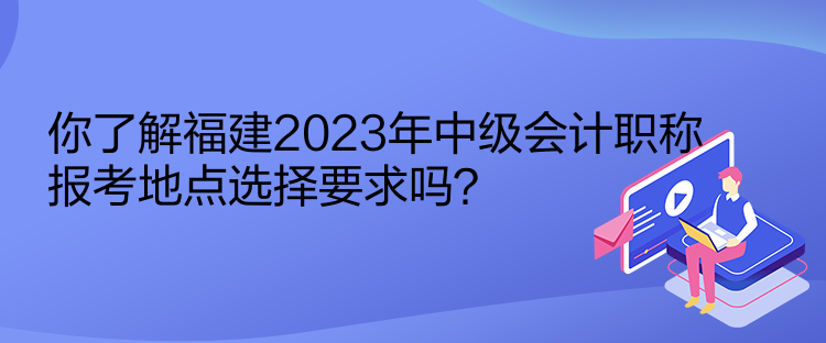 你了解福建2023年中级会计职称报考地点选择要求吗？