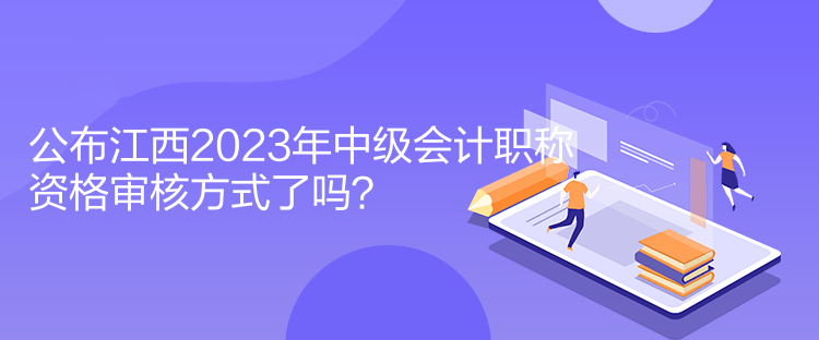 公布江西2023年中级会计职称资格审核方式了吗？