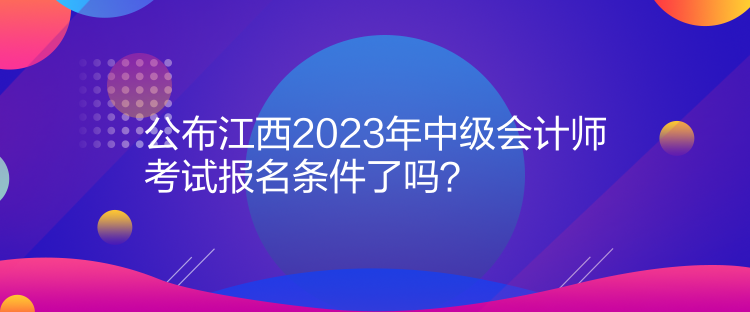 公布江西2023年中级会计师考试报名条件了吗？