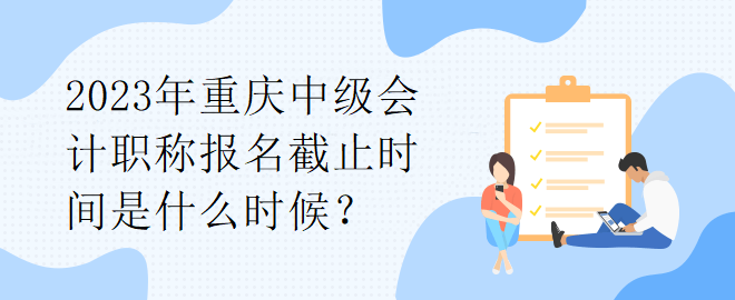 2023年重庆中级会计职称报名截止时间是什么时候？