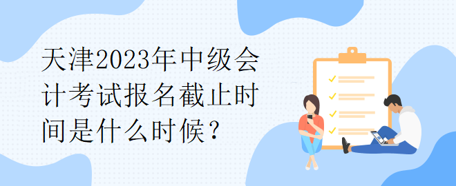 天津2023年中级会计考试报名截止时间是什么时候？
