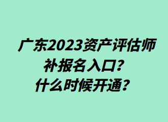 ​广东2023资产评估师补报名入口？什么时候开通？