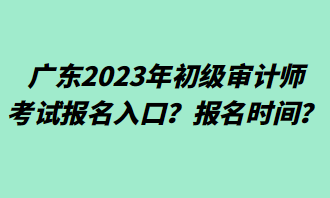 广东2023年初级审计师考试报名入口？报名时间？