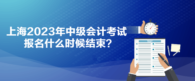 上海2023年中级会计考试报名什么时候结束？