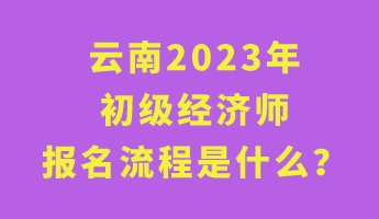 云南2023年初级经济师报名流程是什么？
