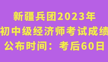 新疆兵团2023年初中级经济师考试成绩公布时间：考后60日