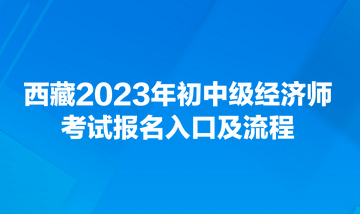 西藏2023年初中级经济师考试报名入口及流程