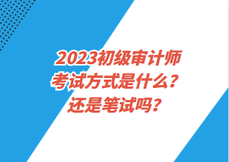 2023初级审计师考试方式是什么？还是笔试吗？