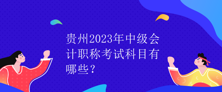 贵州2023年中级会计职称考试科目有哪些？