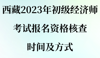 西藏2023年初级经济师考试报名资格核查时间及方式