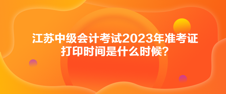 江苏中级会计考试2023年准考证打印时间是什么时候？