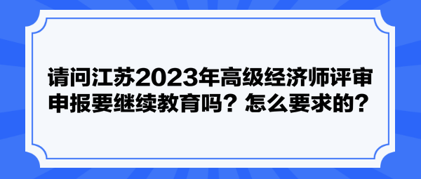 请问江苏2023年高级经济师评审申报要继续教育吗？怎么要求的？