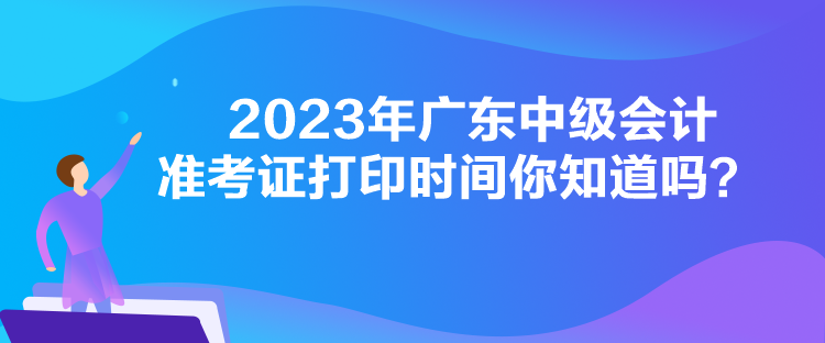 2023年广东中级会计准考证打印时间你知道吗？