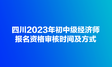 四川2023年初中级经济师报名资格审核时间及方式