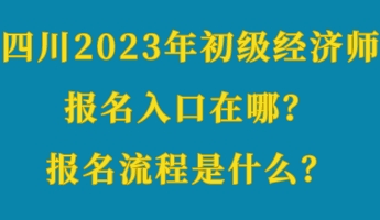 四川2023年初级经济师报名入口在哪？报名流程是什么？