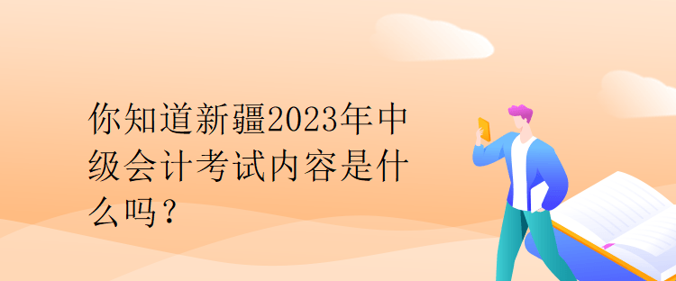 你知道新疆2023年中级会计考试内容是什么吗？