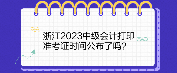 浙江2023中级会计打印准考证时间公布了吗？