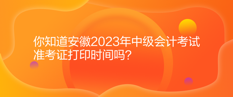 你知道安徽2023年中级会计考试准考证打印时间吗？