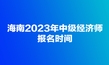 海南2023年中级经济师报名时间