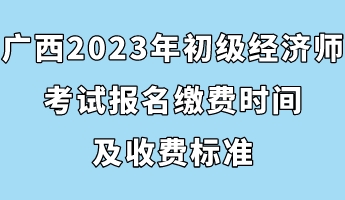 广西2023年初级经济师考试报名缴费时间及收费标准