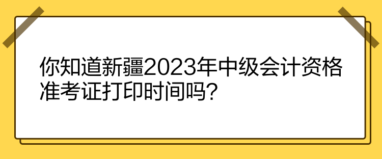 你知道新疆2023年中级会计资格准考证打印时间吗？