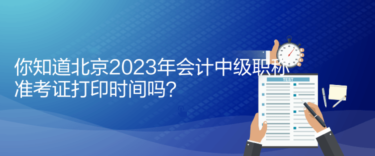 你知道北京2023年会计中级职称准考证打印时间吗？