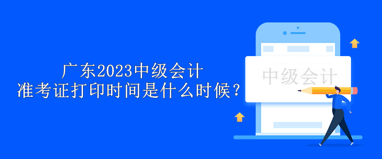 广东2023中级会计准考证打印时间是什么时候？