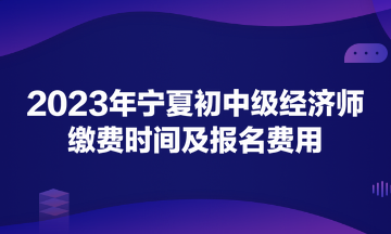 2023年宁夏初中级经济师缴费时间及报名费用
