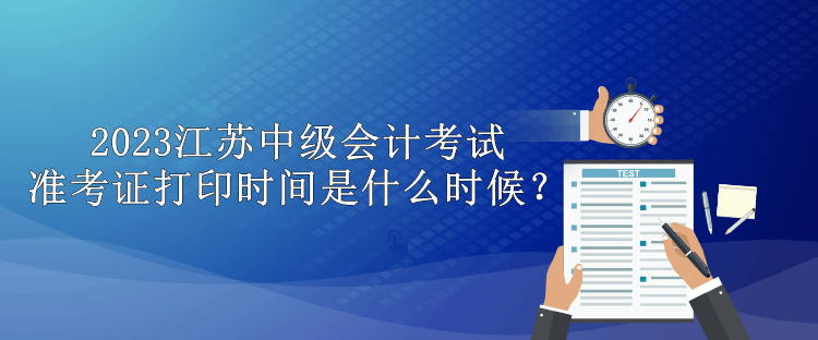 2023江苏中级会计考试准考证打印时间是什么时候？