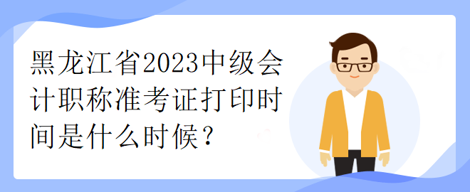 黑龙江省2023中级会计职称准考证打印时间是什么时候？