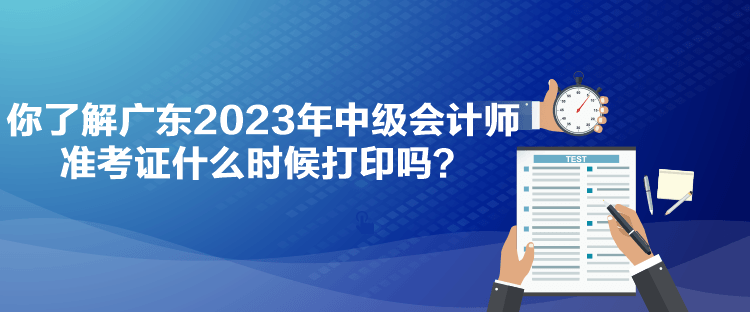 你了解广东2023年中级会计师准考证什么时候打印吗？