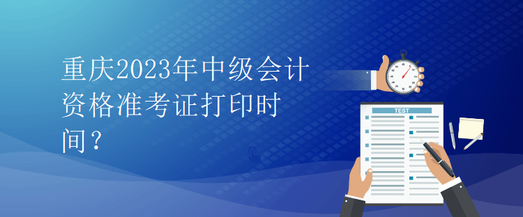 重庆2023年中级会计资格准考证打印时间？