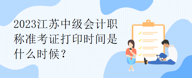 2023江苏中级会计职称准考证打印时间是什么时候？