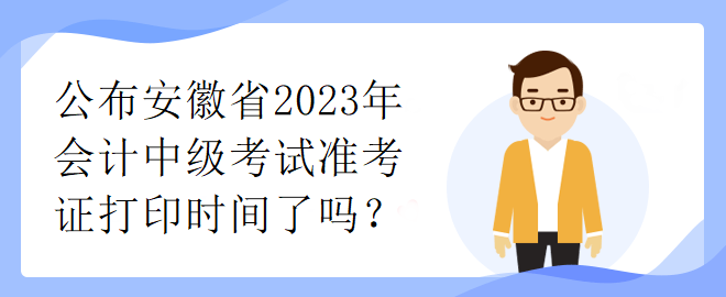 公布安徽省2023年会计中级考试准考证打印时间了吗？