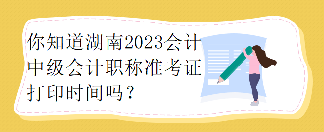 你知道湖南2023会计中级会计职称准考证打印时间吗？