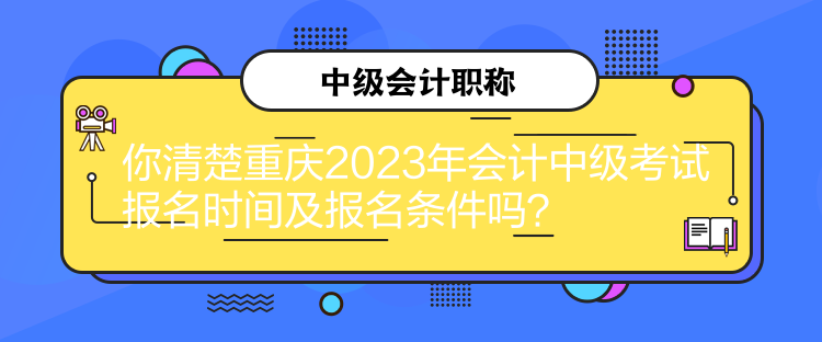 你清楚重庆2023年会计中级考试报名时间及报名条件吗？