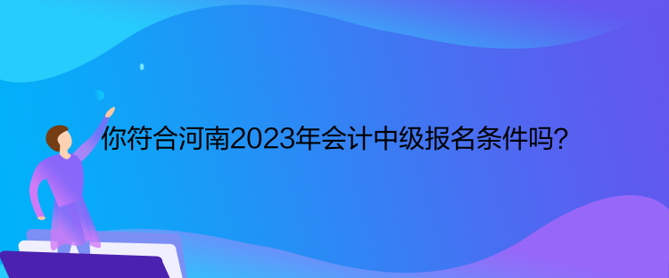 你符合河南2023年会计中级报名条件吗？