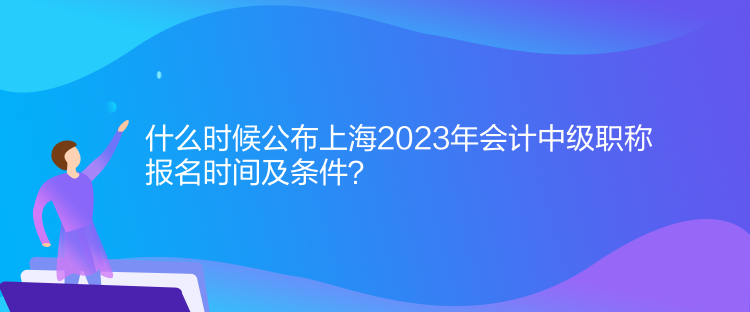 什么时候公布上海2023年会计中级职称报名时间及条件？