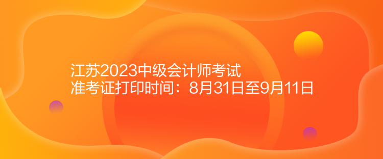 江苏2023中级会计师考试准考证打印时间：8月31日至9月11日