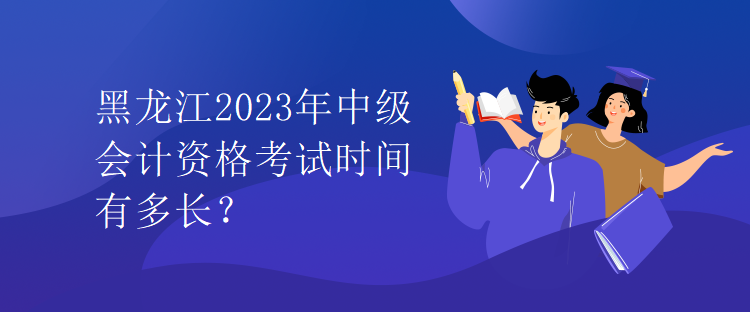 黑龙江2023年中级会计资格考试时间有多长？