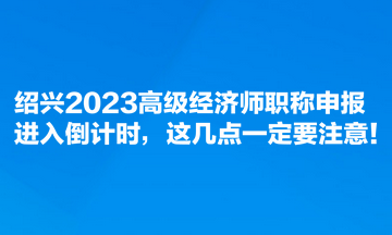绍兴2023高级经济师职称申报进入倒计时，这几点一定要注意！