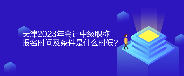 天津2023年会计中级职称报名时间及条件是什么时候？