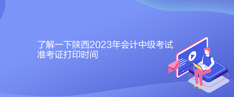 了解一下陕西2023年会计中级考试准考证打印时间